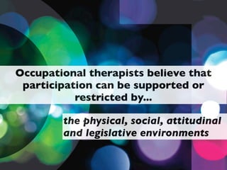 Occupational therapists believe that
 participation can be supported or
           restricted by...

        the physical, social, attitudinal
        and legislative environments
 