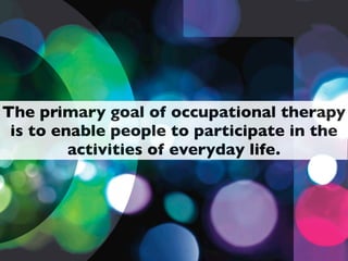The primary goal of occupational therapy
 is to enable people to participate in the
         activities of everyday life.
 