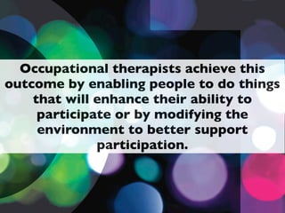 Occupational therapists achieve this
outcome by enabling people to do things
    that will enhance their ability to
     participate or by modifying the
     environment to better support
              participation.
 