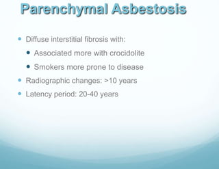 Parenchymal Asbestosis
 Diffuse interstitial fibrosis with:
 Associated more with crocidolite
 Smokers more prone to disease
 Radiographic changes: >10 years
 Latency period: 20-40 years
 