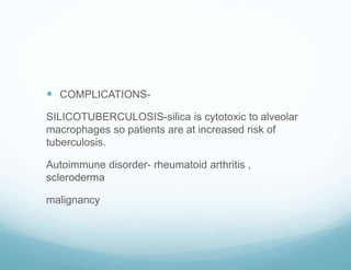  COMPLICATIONS-
SILICOTUBERCULOSIS-silica is cytotoxic to alveolar
macrophages so patients are at increased risk of
tuberculosis.
Autoimmune disorder- rheumatoid arthritis ,
scleroderma
malignancy
 