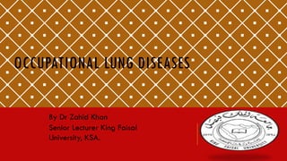 OCCUPATIONAL LUNG DISEASES
By Dr Zahid Khan
Senior Lecturer King Faisal
University, KSA.

 