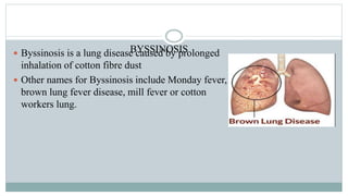 BYSSINOSIS Byssinosis is a lung disease caused by prolonged
inhalation of cotton fibre dust
 Other names for Byssinosis include Monday fever,
brown lung fever disease, mill fever or cotton
workers lung.
 