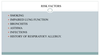 RISK FACTORS
 SMOKING
 IMPAIRED LUNG FUNCTION
 BRONCHITIS
 ASTHMA
 INFECTIONS
 HISTORY OF RESPIRATOEY ALLERGY.
 
