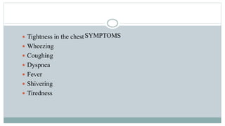 SYMPTOMS Tightness in the chest
 Wheezing
 Coughing
 Dyspnea
 Fever
 Shivering
 Tiredness
 