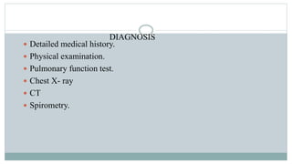 DIAGNOSIS
 Detailed medical history.
 Physical examination.
 Pulmonary function test.
 Chest X- ray
 CT
 Spirometry.
 