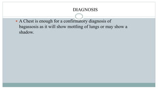 DIAGNOSIS
 A Chest is enough for a confirmatory diagnosis of
bagassosis as it will show mottling of lungs or may show a
shadow.
 