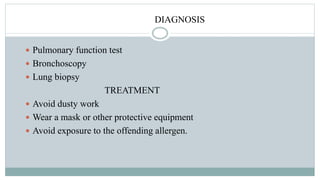 DIAGNOSIS
 Pulmonary function test
 Bronchoscopy
 Lung biopsy
TREATMENT
 Avoid dusty work
 Wear a mask or other protective equipment
 Avoid exposure to the offending allergen.
 