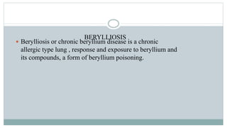 BERYLLIOSIS
 Berylliosis or chronic beryllium disease is a chronic
allergic type lung , response and exposure to beryllium and
its compounds, a form of beryllium poisoning.
 