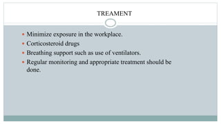 TREAMENT
 Minimize exposure in the workplace.
 Corticosteroid drugs
 Breathing support such as use of ventilators.
 Regular monitoring and appropriate treatment should be
done.
 