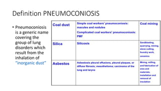 Definition PNEUMOCONIOSIS
• Pneumoconiosis
is a generic name
covering the
group of lung
disorders which
result from the
inhalation of
“inorganic dust”
 