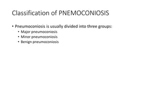 Classification of PNEMOCONIOSIS
• Pneumoconiosis is usually divided into three groups:
• Major pneumoconiosis
• Minor pneumoconiosis
• Benign pneumoconiosis
 