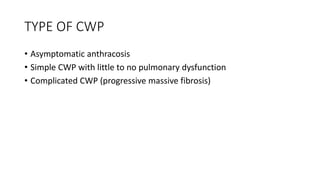 TYPE OF CWP
• Asymptomatic anthracosis
• Simple CWP with little to no pulmonary dysfunction
• Complicated CWP (progressive massive fibrosis)
 