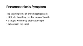 Pneumoconiosis Symptom
The key symptoms of pneumoconiosis are:
• difficulty breathing, or shortness of breath
• a cough, which may produce phlegm
• tightness in the chest
 