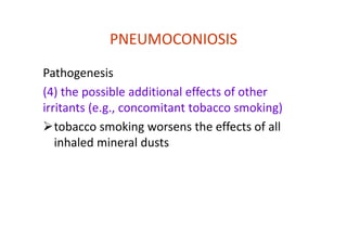 PNEUMOCONIOSIS
Pathogenesis
(4) the possible additional effects of other
irritants (e.g., concomitant tobacco smoking)
tobacco smoking worsens the effects of all
inhaled mineral dusts
 