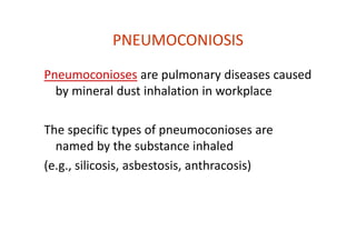 PNEUMOCONIOSIS
Pneumoconioses are pulmonary diseases caused
by mineral dust inhalation in workplace
The specific types of pneumoconioses are
named by the substance inhaled
(e.g., silicosis, asbestosis, anthracosis)
 