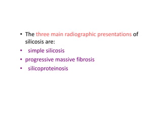 • The three main radiographic presentations of
silicosis are:
• simple silicosis
• progressive massive fibrosis
• silicoproteinosis
 