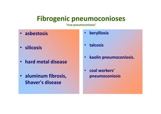 Fibrogenic pneumoconioses
"true pneumoconioses"
• asbestosis
• silicosis
• hard metal disease
• aluminum fibrosis,
Shaver's disease
• berylliosis
• talcosis
• kaolin pneumoconiosis.
• coal workers'
pneumoconiosis
 
