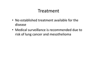 Treatment
• No established treatment available for the
disease
• Medical surveillance is recommended due to
risk of lung cancer and mesothelioma
 