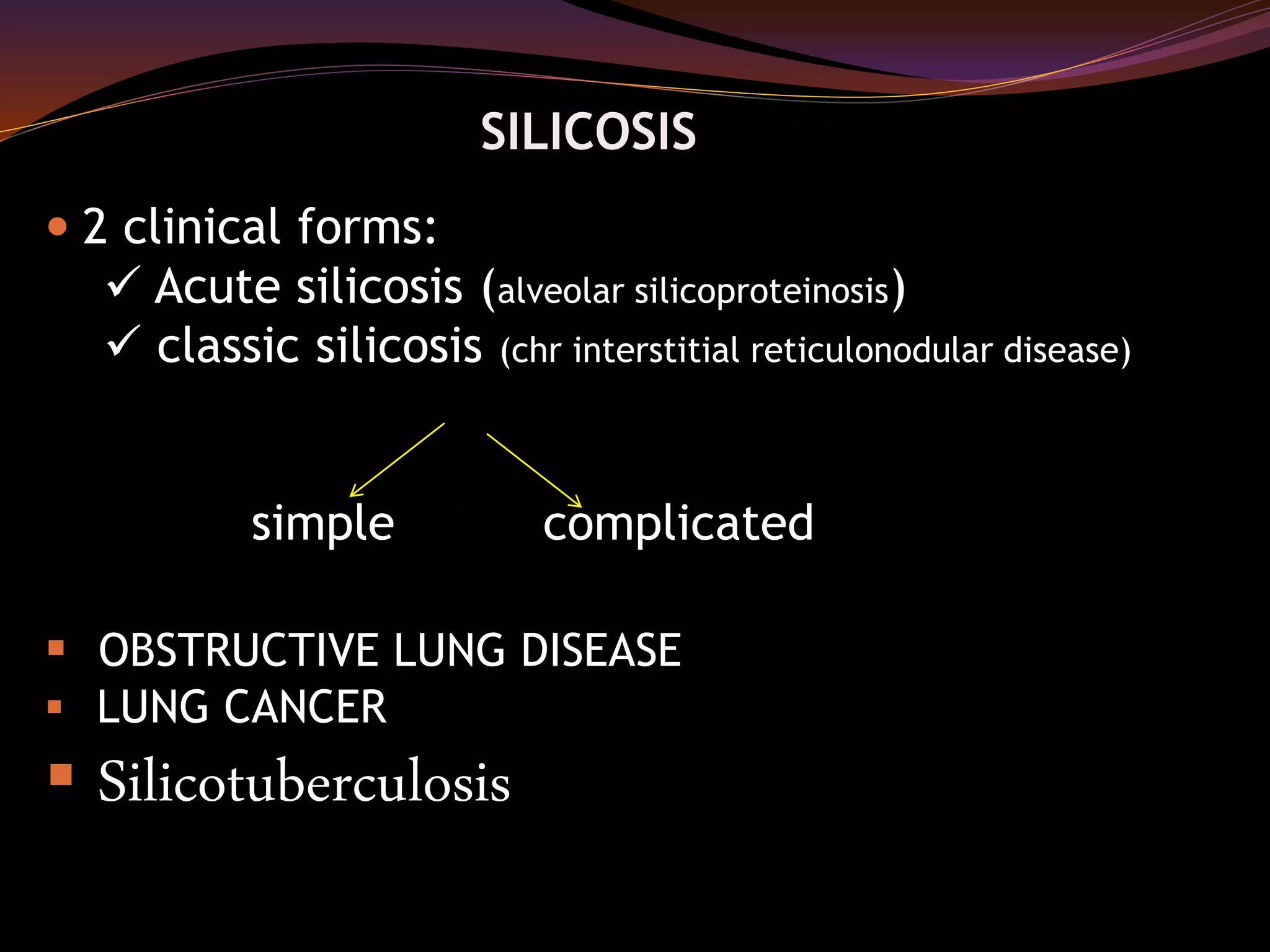 SILICOSIS
 2 clinical forms:
 Acute silicosis (alveolar silicoproteinosis)
 classic silicosis (chr interstitial reticulonodular disease)
simple complicated
 OBSTRUCTIVE LUNG DISEASE
 LUNG CANCER
 Silicotuberculosis
 