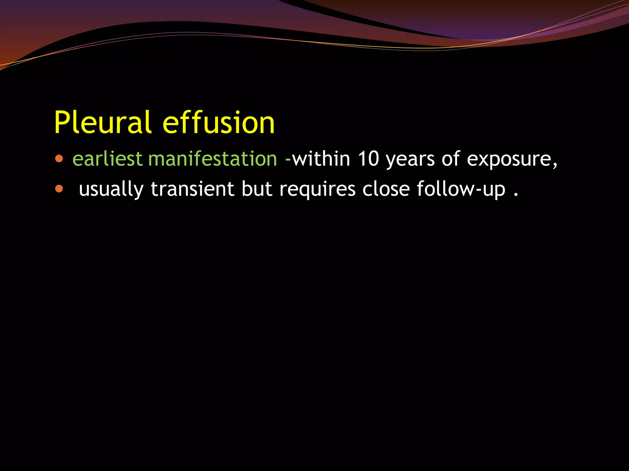 Pleural effusion
 earliest manifestation -within 10 years of exposure,
 usually transient but requires close follow-up .
 
