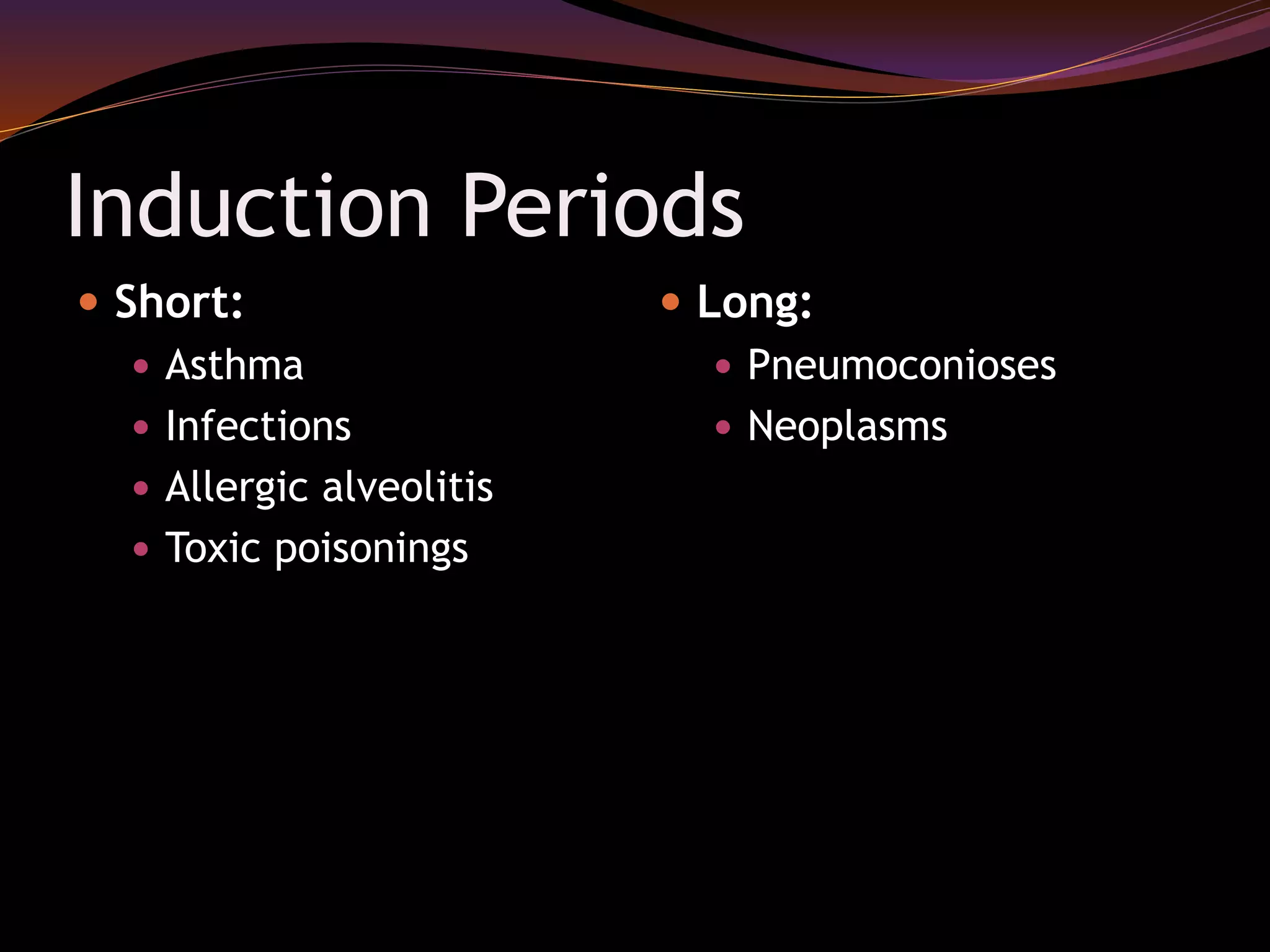 Induction Periods
 Short:
 Asthma
 Infections
 Allergic alveolitis
 Toxic poisonings
 Long:
 Pneumoconioses
 Neoplasms
 