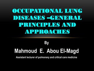 By
Mahmoud E. Abou El-Magd
Assistant lecturer of pulmonary and critical care medicine
OCCUPATIONAL LUNG
DISEASES –GENERAL
PRINCIPLES AND
APPROACHES
 