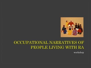 OCCUPATIONAL NARRATIVES OF
PEOPLE LIVING WITH RA
workshop
 
