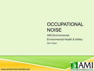 OCCUPATIONAL
NOISE
AMI Environmental
Environmental Health & Safety
Dan Taylor
www.amienvironmental.com
 