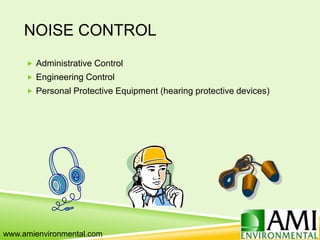 NOISE CONTROL
 Administrative Control
 Engineering Control
 Personal Protective Equipment (hearing protective devices)
www.amienvironmental.com
 