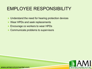 EMPLOYEE RESPONSIBILITY
 Understand the need for hearing protection devices
 Wear HPDs and seek replacements
 Encourage co workers to wear HPDs
 Communicate problems to supervisors
www.amienvironmental.com
 