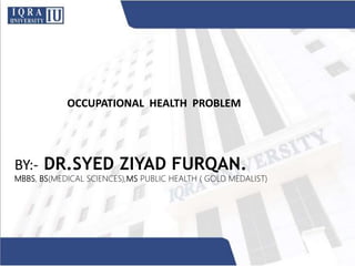 OCCUPATIONAL HEALTH PROBLEM
BY:- DR.SYED ZIYAD FURQAN.
MBBS, BS(MEDICAL SCIENCES),MS PUBLIC HEALTH ( GOLD MEDALIST)
 