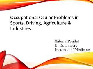 Occupational Ocular Problems in
Sports, Driving, Agriculture &
Industries
Sabina Poudel
B. Optometry
Institute of Medicine
 