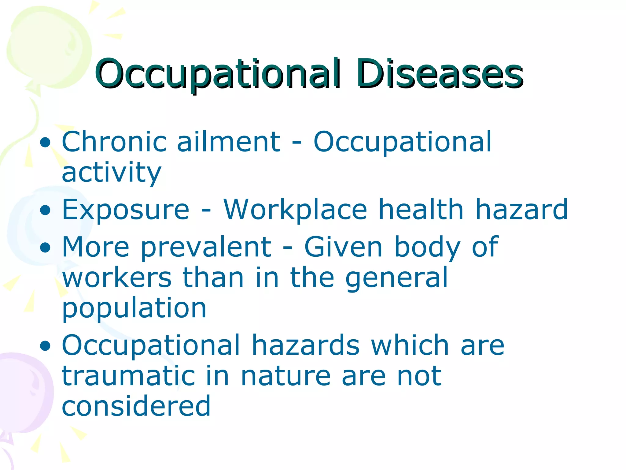 Occupational Diseases Chronic ailment - Occupational activity Exposure - Workplace health hazard  More prevalent - Given body of workers than in the general population Occupational hazards which are traumatic in nature are not considered 