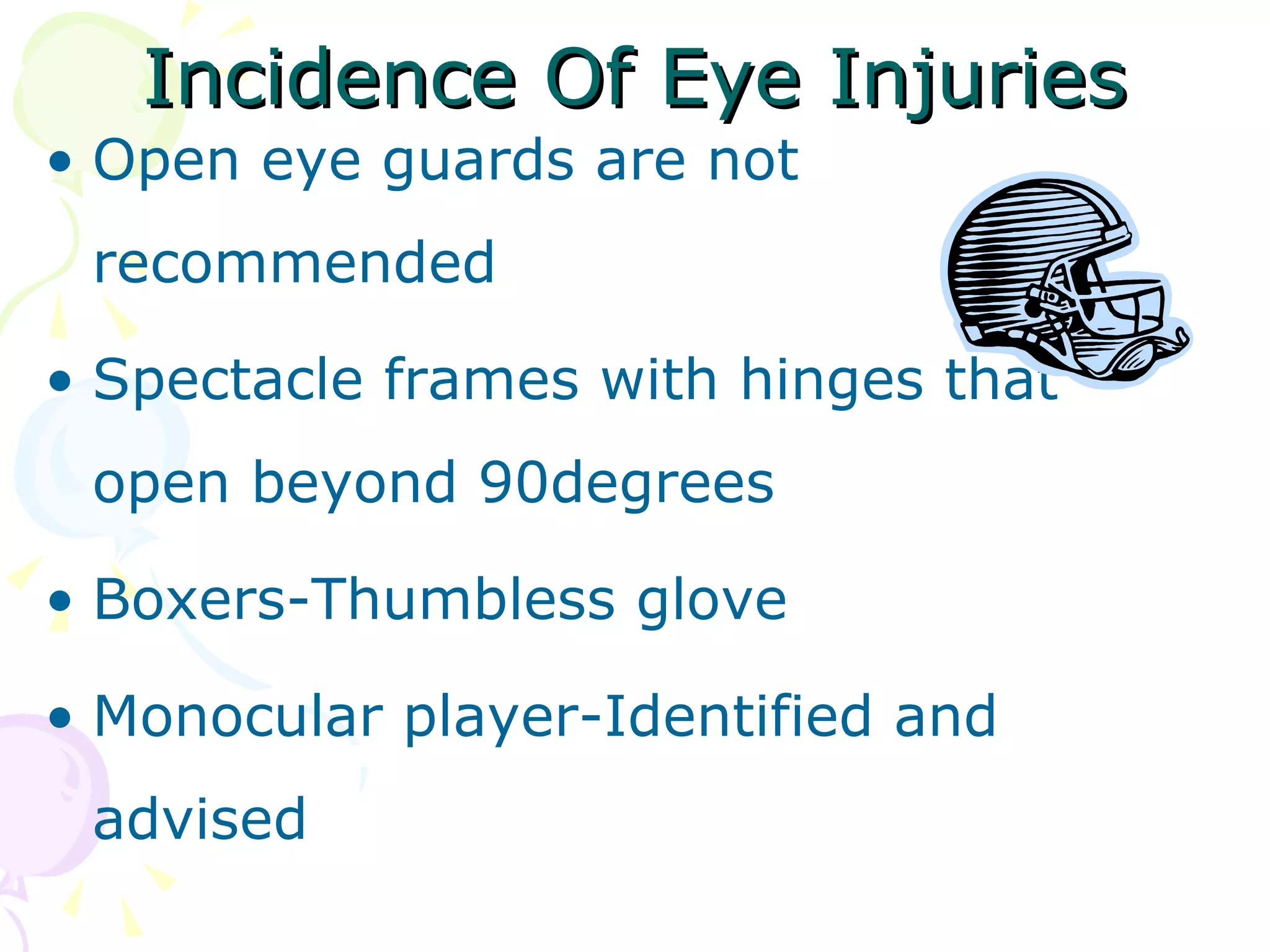 Incidence Of Eye Injuries Open eye guards are not recommended Spectacle frames with hinges that open beyond 90degrees Boxers-Thumbless glove Monocular player-Identified and advised 