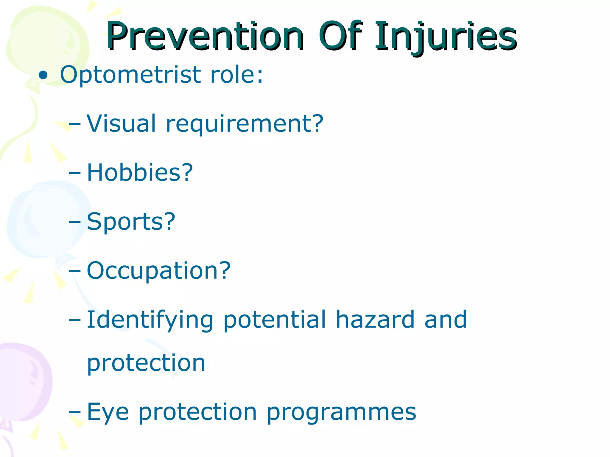 Prevention Of Injuries Optometrist role:  Visual requirement? Hobbies? Sports? Occupation? Identifying potential hazard and protection Eye protection programmes 