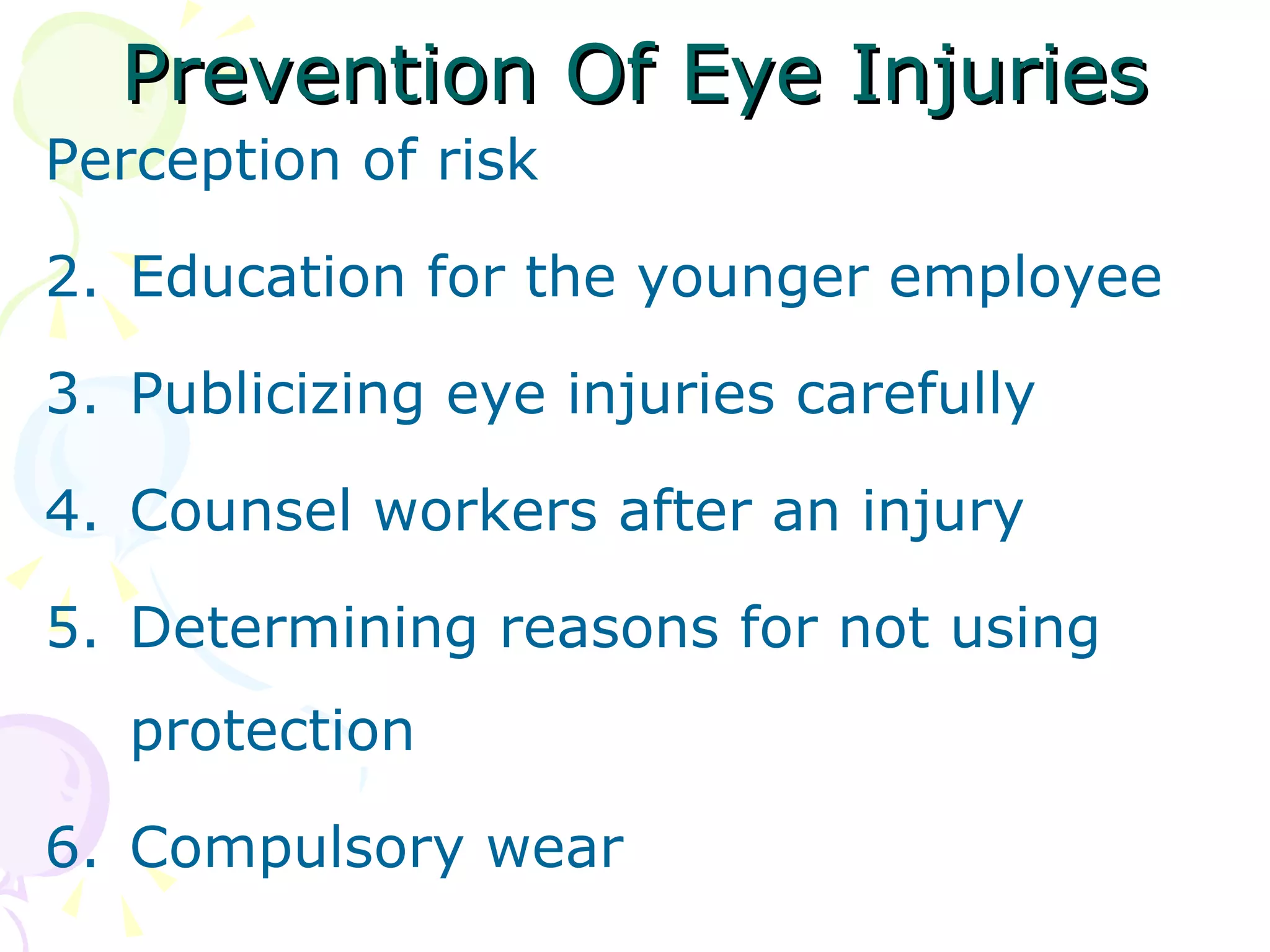 Prevention Of Eye Injuries Perception of risk Education for the younger employee Publicizing eye injuries carefully Counsel workers after an injury Determining reasons for not using protection Compulsory wear 