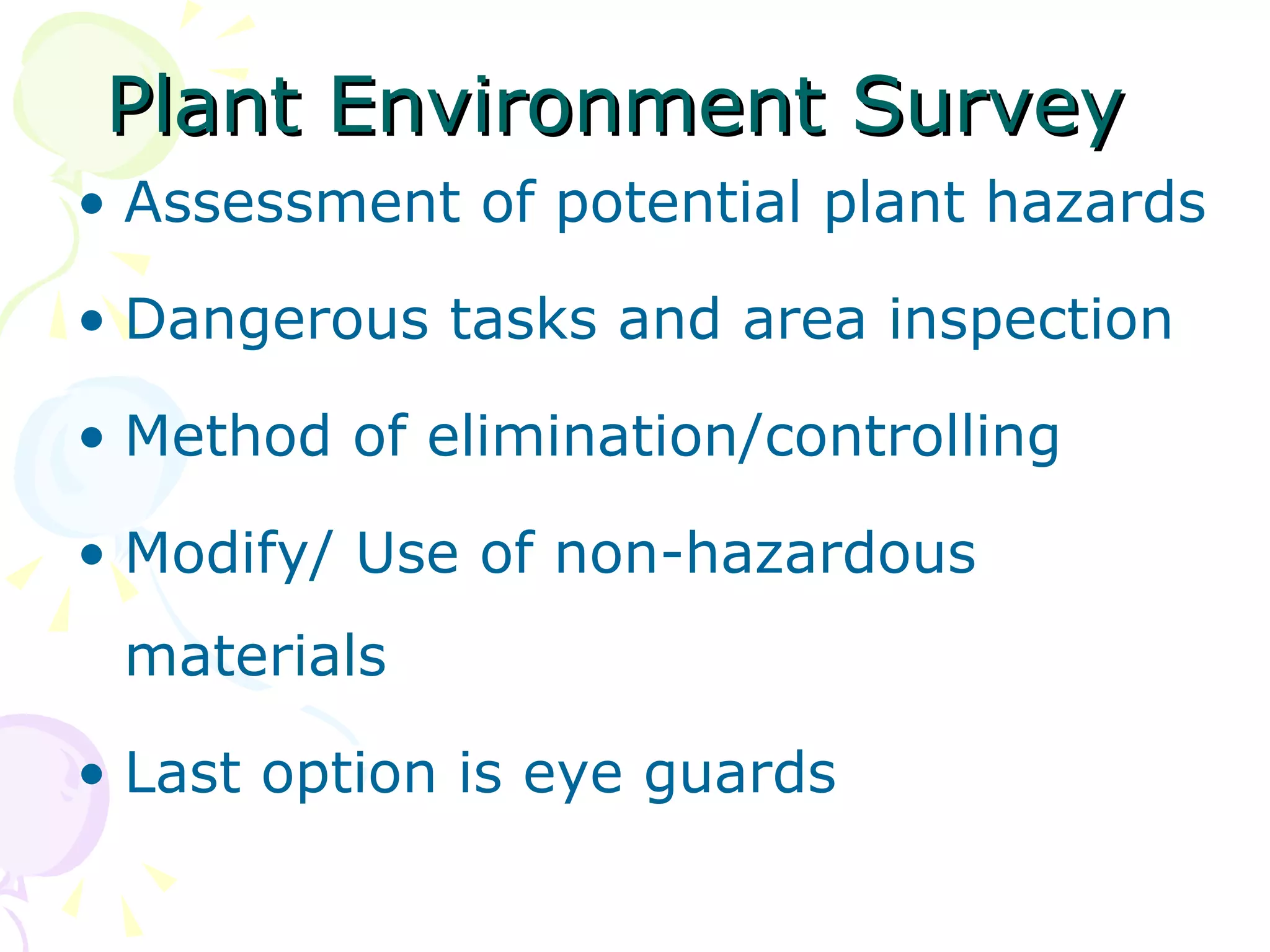 Plant Environment Survey Assessment of potential plant hazards Dangerous tasks and area inspection Method of elimination/controlling Modify/ Use of non-hazardous materials Last option is eye guards 