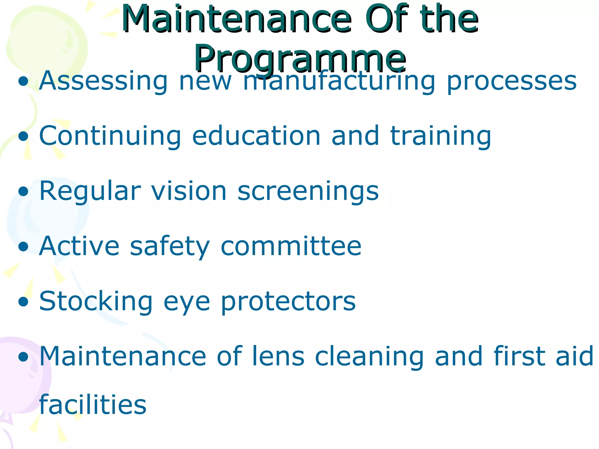 Maintenance Of the Programme Assessing new manufacturing processes Continuing education and training Regular vision screenings Active safety committee Stocking eye protectors Maintenance of lens cleaning and first aid facilities 
