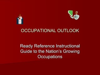 OCCUPATIONAL OUTLOOK
Ready Reference Instructional
Guide to the Nation’s Growing
Occupations

 