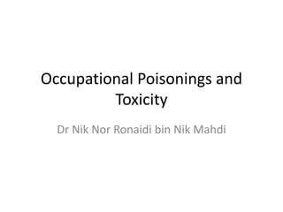 Occupational Poisonings and
         Toxicity
  Dr Nik Nor Ronaidi bin Nik Mahdi
 