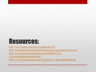 Resources:
http://www.aapos.org/terms/conditions/132
http://medical-dictionary.thefreedictionary.com/ophthalmologist
http://www.healthcarepathway.com/Health-Care-
Careers/ophthalmologist.html
https://www.healthcareers.nhs.uk/explore-roles/ophthalmology
 