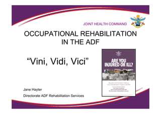 OCCUPATIONAL REHABILITATION
IN THE ADF
JOINT HEALTH COMMAND
“Vini, Vidi, Vici”
Jane Hayter
Directorate ADF Rehabilitation Services
 
