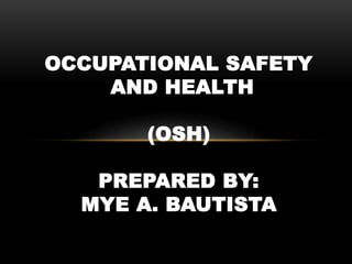 OCCUPATIONAL SAFETY
AND HEALTH
(OSH)
PREPARED BY:
MYE A. BAUTISTA
 