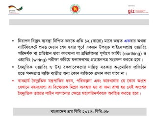 • wbivc` we`y¨r e¨e¯’v wbwðZ Ki‡Z cÖwZ 12 (ev‡iv) gv‡m AšÍZ GKevi A_ev
mvwU©wd‡K‡U cÖ`Ë †gqv` †kl nevi c~‡e© GKRb Dchy³ jvB‡m›mcÖvß Iq¨vwis
cwi`k©K ev cÖwZôvb Øviv KviLvbv ev cÖwZôv‡bi c~Y©vsM Avw_©s (earthing) I
Iq¨vwis (wiring) cix¶v Kwi‡q djvdjmn cÖZ¨qbcÎ msi¶Y Ki‡Z n‡e|
• ‣e`¨ywZK Iq¨vwis I Dnv i¶Yv‡e¶‡Yi `vwqZ¡ miKvi Aby‡gvw`Z cÖwZôvb
n‡Z mb`cÖvß e¨w³ e¨ZxZ Ab¨ †Kvb e¨w³‡K cÖ`vb Kiv hv‡e bv|
• e¨envh© •e`y¨wZK hš¿cvwZi aib, cwiKíbv Ges KviLvbvi †h ‡Kvb As‡k
†hLv‡b `nb‡hvM¨ ev we‡ùviK wgkªY e¨eüZ nq ev Rgv ivLv nq †mB As‡ki
‣e`y¨wZK Zv‡ii jvBb jvMv‡bvi †¶‡Î gnvcwi`k©K‡K AewnZ Ki‡Z n‡e|
evsjv‡`k kÖg wewa 2015: wewa-58
 