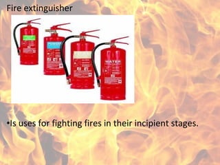 Fire extinguisher
•Is uses for fighting fires in their incipient stages.
 
