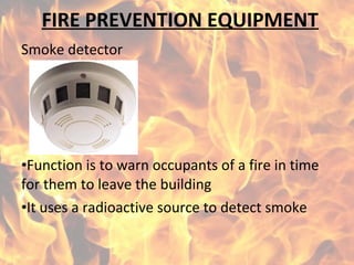 FIRE PREVENTION EQUIPMENT
Smoke detector
•Function is to warn occupants of a fire in time
for them to leave the building
•It uses a radioactive source to detect smoke
 