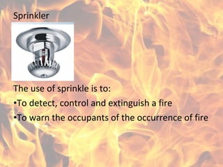 Sprinkler
The use of sprinkle is to:
•To detect, control and extinguish a fire
•To warn the occupants of the occurrence of fire
 