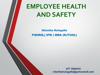 EMPLOYEE HEALTH
AND SAFETY
Nilantha Hulugalla
PQHRM,( IPM ) MBA (RJTUSL)
077 3945410
nilanthahulugalle@yahoomail.com
 