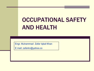 OCCUPATIONAL SAFETY
      AND HEALTH

Engr. Muhammad Zafar Iqbal Khan
E mail: zafarkn@yahoo.co
 